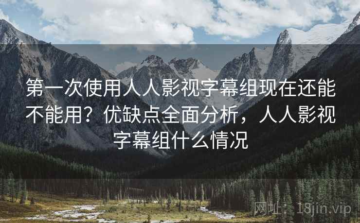 第一次使用人人影视字幕组现在还能不能用?优缺点全面分析,人人影视字幕组什么情况 第一次使用人人影视字幕组现在还能不能用?优缺点全面分析,人人影视字幕组什么情况