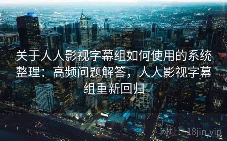 关于人人影视字幕组如何使用的系统整理：高频问题解答，人人影视字幕组重新回归