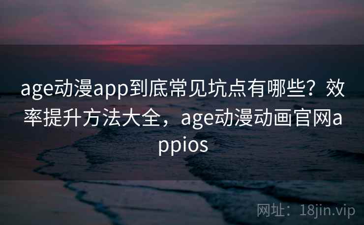 age动漫app到底常见坑点有哪些？效率提升方法大全，age动漫动画官网appios