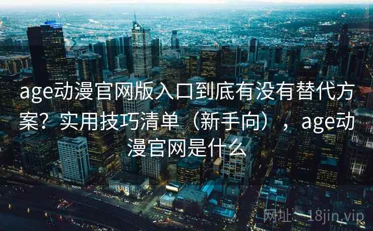 age动漫官网版入口到底有没有替代方案？实用技巧清单（新手向），age动漫官网是什么