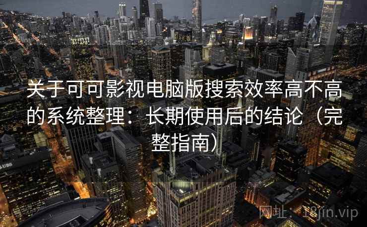 关于可可影视电脑版搜索效率高不高的系统整理：长期使用后的结论（完整指南）