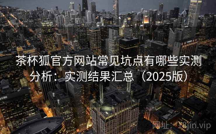 茶杯狐官方网站常见坑点有哪些实测分析:实测结果汇总(2025版) 茶杯狐官方网站常见坑点有哪些实测分析:实测结果汇总(2025版)
