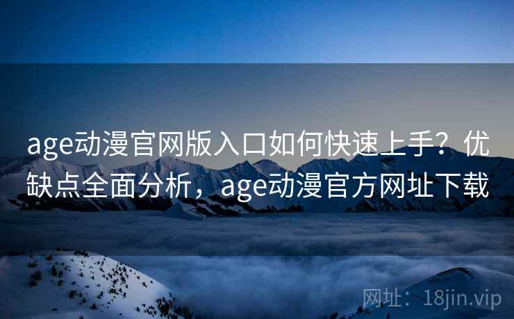 age动漫官网版入口如何快速上手？优缺点全面分析，age动漫官方网址下载