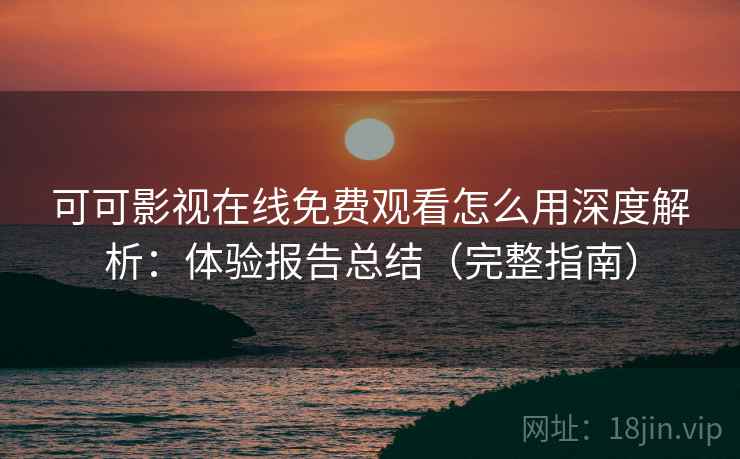 可可影视在线免费观看怎么用深度解析：体验报告总结（完整指南）