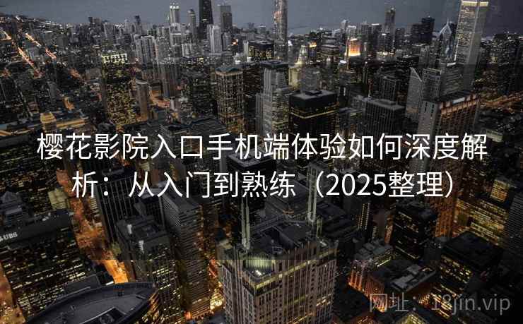 樱花影院入口手机端体验如何深度解析：从入门到熟练（2025整理）