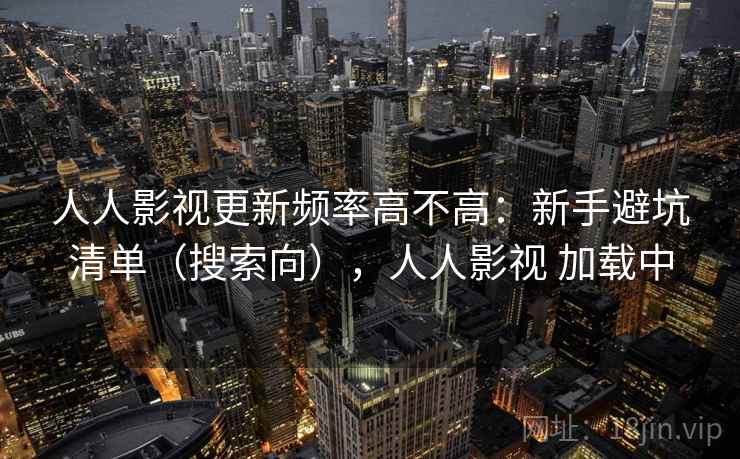 人人影视更新频率高不高：新手避坑清单（搜索向），人人影视 加载中