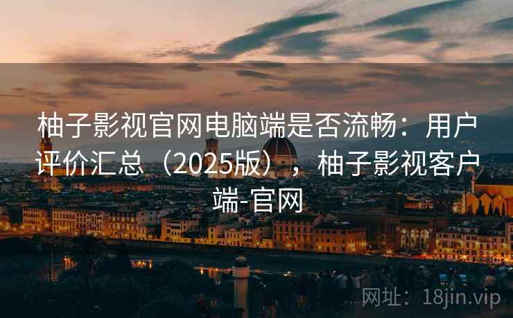 柚子影视官网电脑端是否流畅：用户评价汇总（2025版），柚子影视客户端-官网
