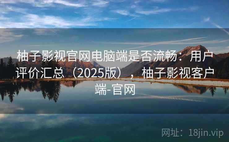 柚子影视官网电脑端是否流畅：用户评价汇总（2025版），柚子影视客户端-官网
