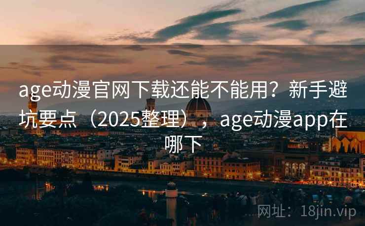 age动漫官网下载还能不能用？新手避坑要点（2025整理），age动漫app在哪下