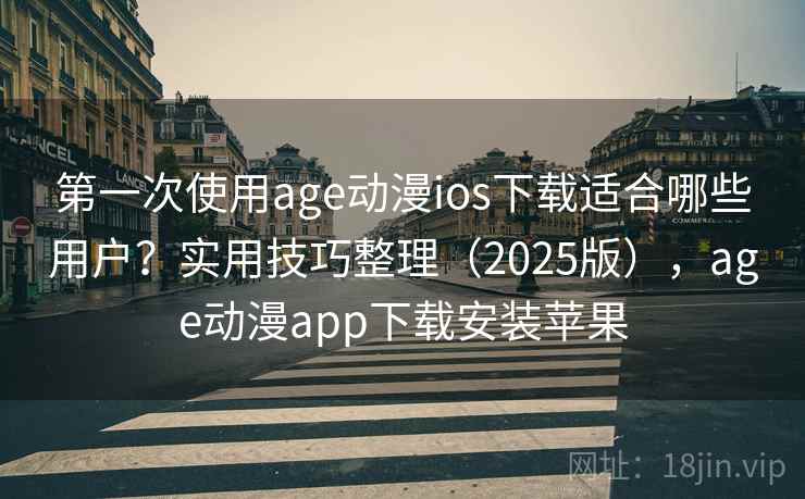 第一次使用age动漫ios下载适合哪些用户？实用技巧整理（2025版），age动漫app下载安装苹果