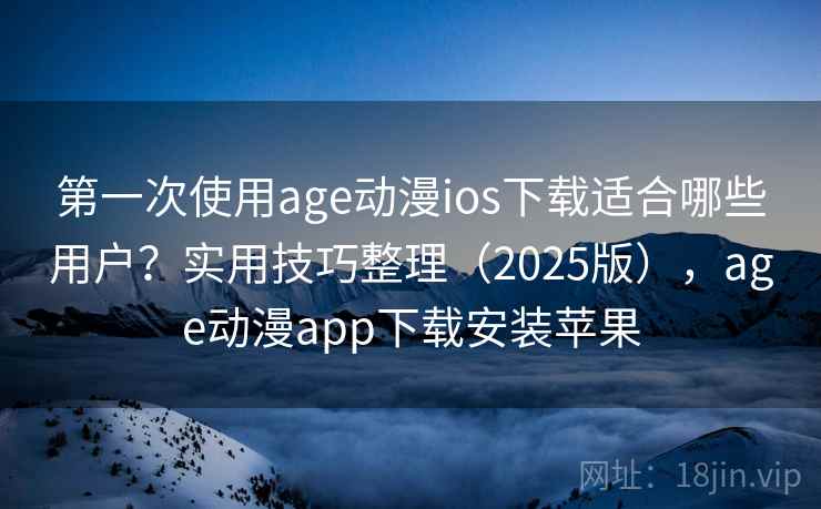 第一次使用age动漫ios下载适合哪些用户?实用技巧整理(2025版),age动漫app下载安装苹果 第一次使用age动漫ios下载适合哪些用户?实用技巧整理(2025版),age动漫app下载安装苹果
