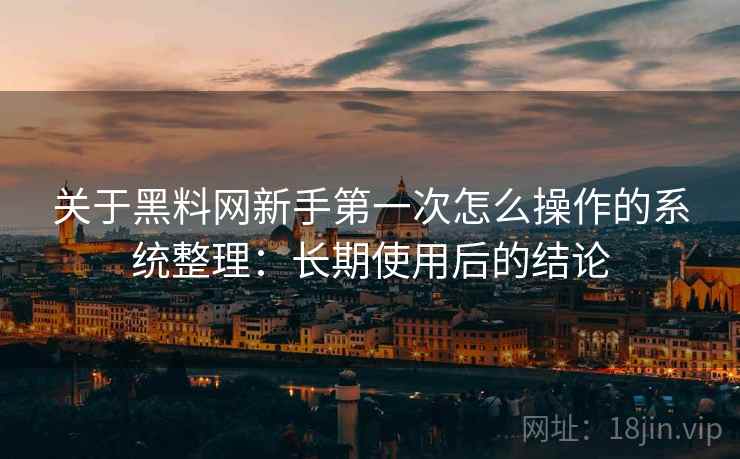 关于黑料网新手第一次怎么操作的系统整理：长期使用后的结论