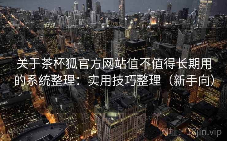 关于茶杯狐官方网站值不值得长期用的系统整理：实用技巧整理（新手向）