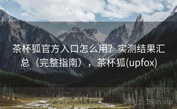 茶杯狐官方入口怎么用？实测结果汇总（完整指南），茶杯狐(upfox)