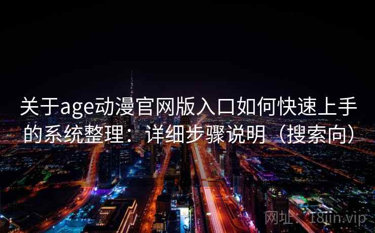 关于age动漫官网版入口如何快速上手的系统整理：详细步骤说明（搜索向）
