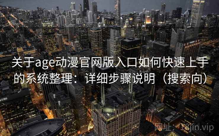 关于age动漫官网版入口如何快速上手的系统整理：详细步骤说明（搜索向）
