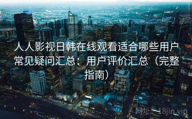 人人影视日韩在线观看适合哪些用户常见疑问汇总:用户评价汇总(完整指南) 人人影视日韩在线观看适合哪些用户常见疑问汇总:用户评价汇总(完整指南)
