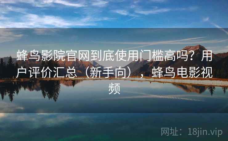 蜂鸟影院官网到底使用门槛高吗?用户评价汇总(新手向),蜂鸟电影视频 蜂鸟影院官网到底使用门槛高吗?用户评价汇总(新手向),蜂鸟电影视频