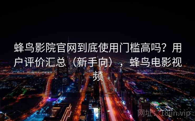 蜂鸟影院官网到底使用门槛高吗?用户评价汇总(新手向),蜂鸟电影视频 蜂鸟影院官网到底使用门槛高吗?用户评价汇总(新手向),蜂鸟电影视频