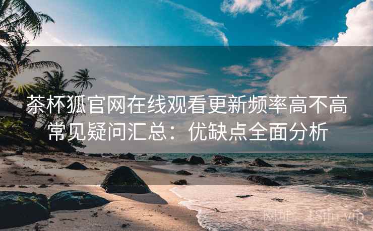 茶杯狐官网在线观看更新频率高不高常见疑问汇总:优缺点全面分析 茶杯狐官网在线观看更新频率高不高常见疑问汇总:优缺点全面分析