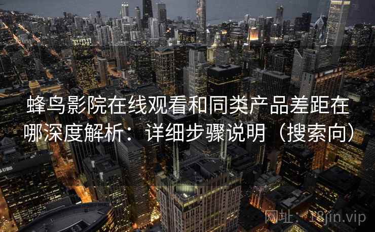 蜂鸟影院在线观看和同类产品差距在哪深度解析：详细步骤说明（搜索向）