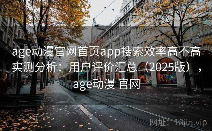 age动漫官网首页app搜索效率高不高实测分析:用户评价汇总(2025版),age动漫 官网 age动漫官网首页app搜索效率高不高实测分析:用户评价汇总(2025版),age动漫 官网