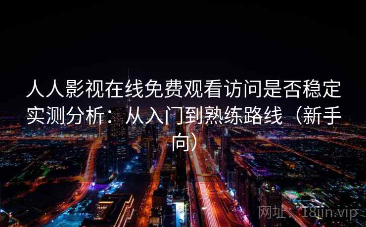 人人影视在线免费观看访问是否稳定实测分析:从入门到熟练路线(新手向) 人人影视在线免费观看访问是否稳定实测分析:从入门到熟练路线(新手向)