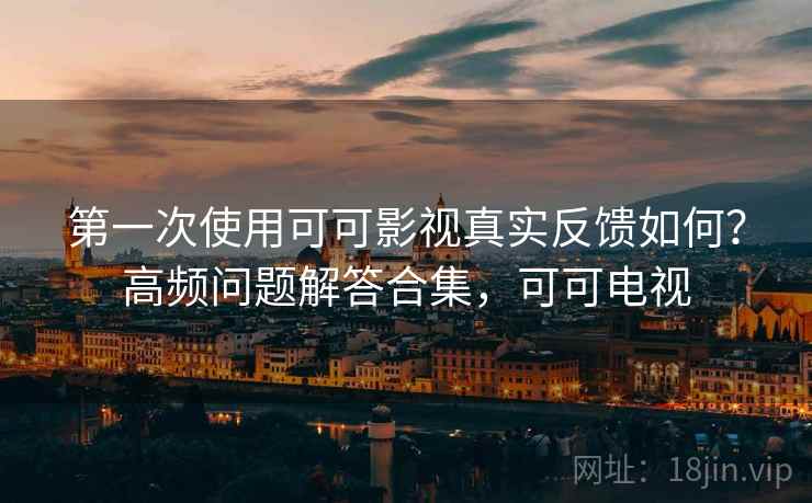 第一次使用可可影视真实反馈如何？高频问题解答合集，可可电视
