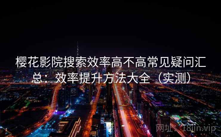 樱花影院搜索效率高不高常见疑问汇总：效率提升方法大全（实测）