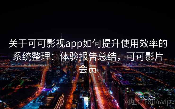 关于可可影视app如何提升使用效率的系统整理：体验报告总结，可可影片会员