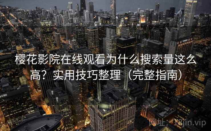 樱花影院在线观看为什么搜索量这么高？实用技巧整理（完整指南）