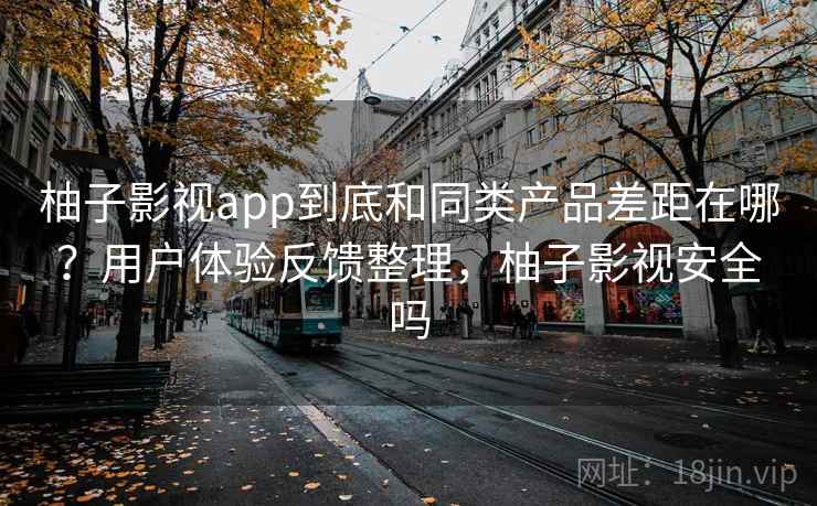 柚子影视app到底和同类产品差距在哪？用户体验反馈整理，柚子影视安全吗
