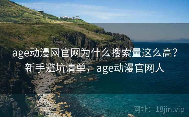 age动漫网官网为什么搜索量这么高？新手避坑清单，age动漫官网人