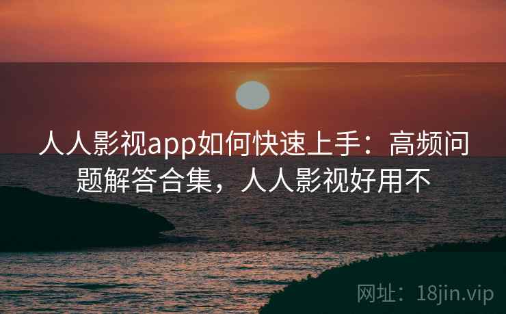 人人影视app如何快速上手:高频问题解答合集,人人影视好用不 人人影视app如何快速上手:高频问题解答合集,人人影视好用不