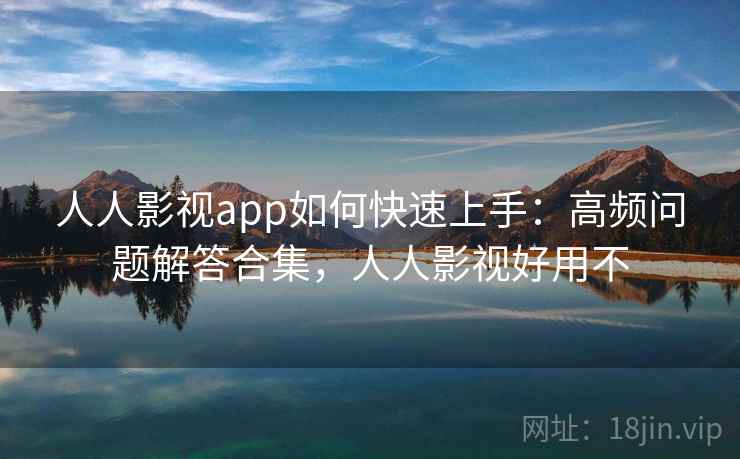人人影视app如何快速上手:高频问题解答合集,人人影视好用不 人人影视app如何快速上手:高频问题解答合集,人人影视好用不
