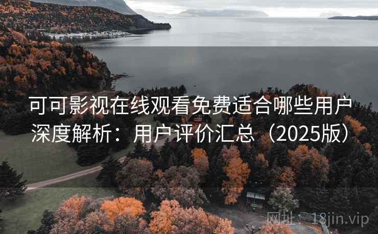 可可影视在线观看免费适合哪些用户深度解析：用户评价汇总（2025版）