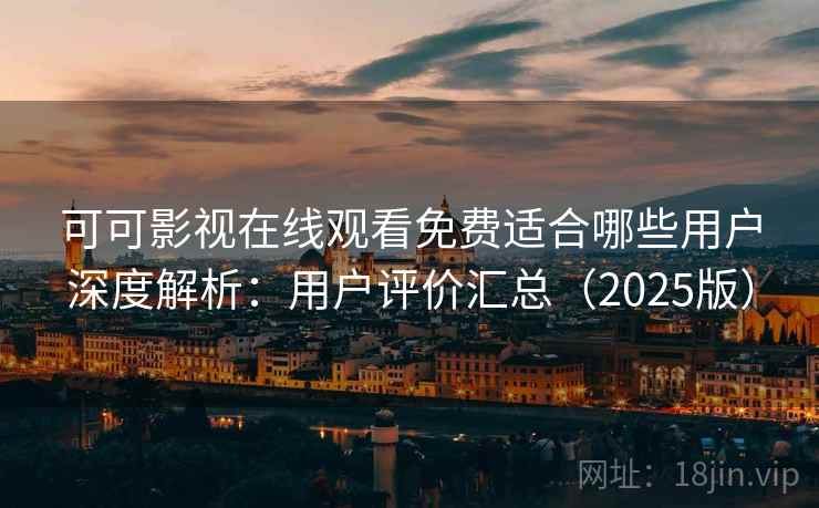 可可影视在线观看免费适合哪些用户深度解析：用户评价汇总（2025版）