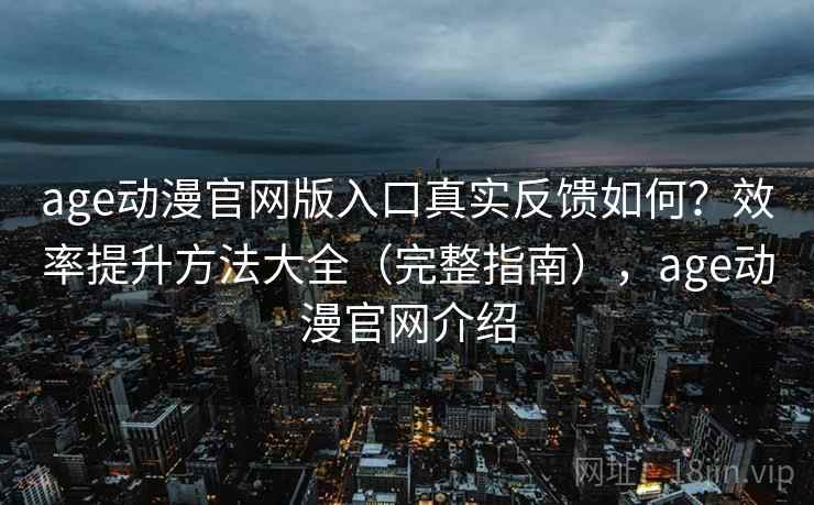 age动漫官网版入口真实反馈如何？效率提升方法大全（完整指南），age动漫官网介绍