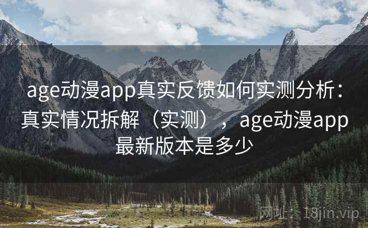 age动漫app真实反馈如何实测分析：真实情况拆解（实测），age动漫app最新版本是多少