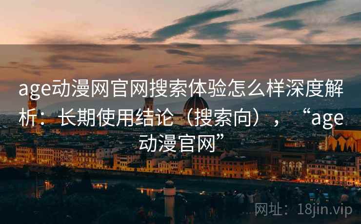 age动漫网官网搜索体验怎么样深度解析:长期使用结论(搜索向),“age动漫官网” age动漫网官网搜索体验怎么样深度解析:长期使用结论(搜索向),“age动漫官网”