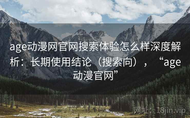 age动漫网官网搜索体验怎么样深度解析:长期使用结论(搜索向),“age动漫官网” age动漫网官网搜索体验怎么样深度解析:长期使用结论(搜索向),“age动漫官网”