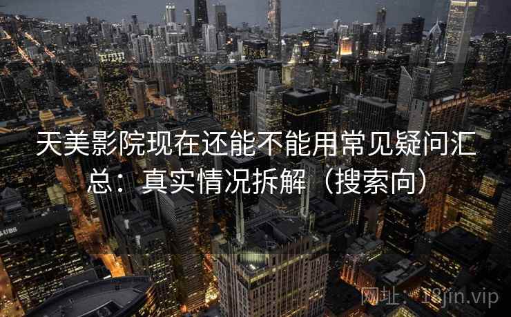 天美影院现在还能不能用常见疑问汇总：真实情况拆解（搜索向）