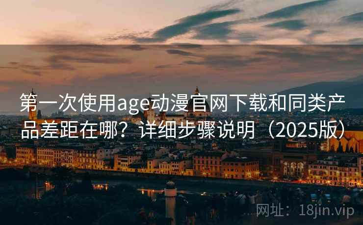第一次使用age动漫官网下载和同类产品差距在哪？详细步骤说明（2025版）