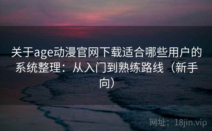 关于age动漫官网下载适合哪些用户的系统整理：从入门到熟练路线（新手向）