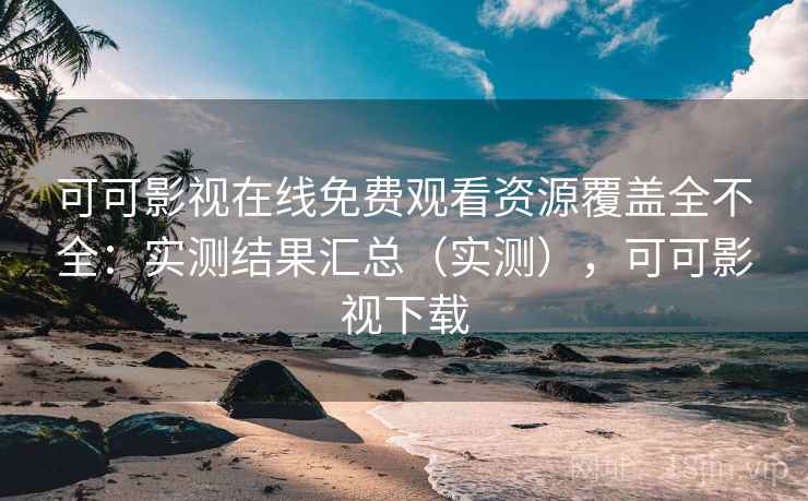 可可影视在线免费观看资源覆盖全不全:实测结果汇总(实测),可可影视下载 可可影视在线免费观看资源覆盖全不全:实测结果汇总(实测),可可影视下载
