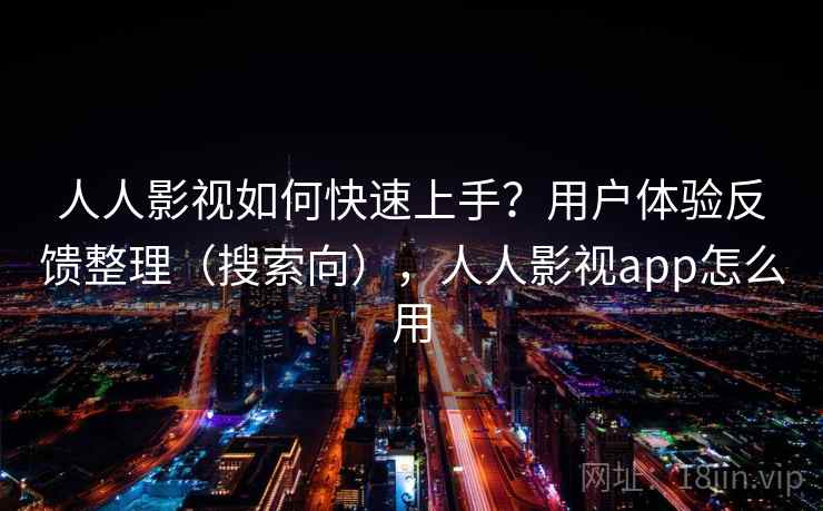 人人影视如何快速上手?用户体验反馈整理(搜索向),人人影视app怎么用 人人影视如何快速上手?用户体验反馈整理(搜索向),人人影视app怎么用
