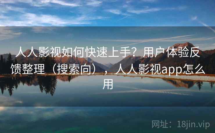 人人影视如何快速上手?用户体验反馈整理(搜索向),人人影视app怎么用 人人影视如何快速上手?用户体验反馈整理(搜索向),人人影视app怎么用