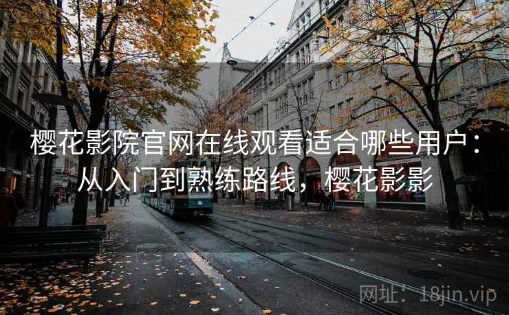 樱花影院官网在线观看适合哪些用户：从入门到熟练路线，樱花影影