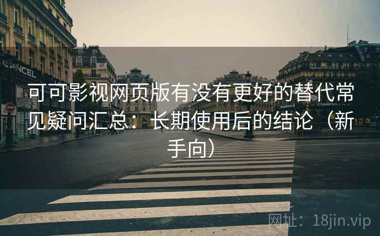 可可影视网页版有没有更好的替代常见疑问汇总:长期使用后的结论(新手向) 可可影视网页版有没有更好的替代常见疑问汇总:长期使用后的结论(新手向)