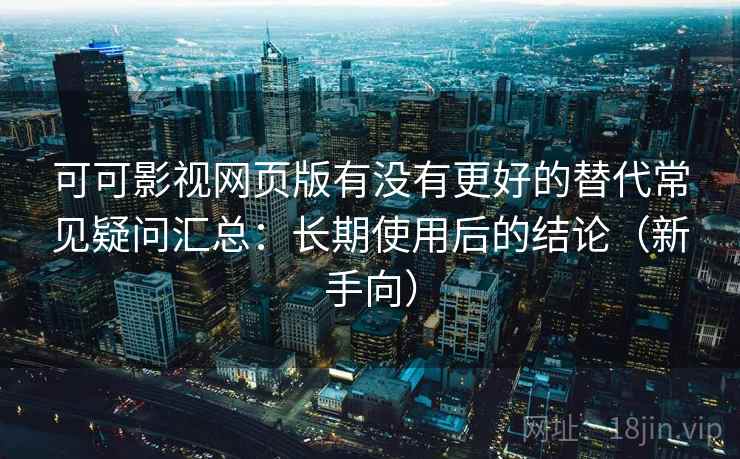 可可影视网页版有没有更好的替代常见疑问汇总:长期使用后的结论(新手向) 可可影视网页版有没有更好的替代常见疑问汇总:长期使用后的结论(新手向)